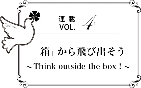 連載Vol.4.「箱」から飛び出そう〜Think outside the box！